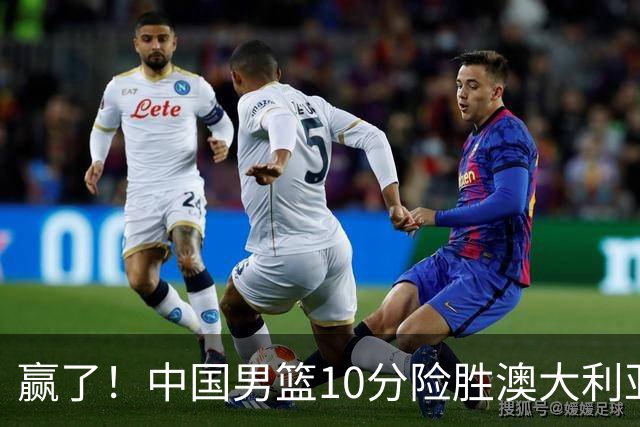 赢了！中国男篮10分险胜澳大利亚，王俊杰23分成关键先生，郭士强放心了